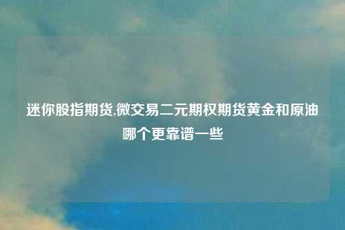 迷你股指期货,微交易二元期权期货黄金和原油哪个更靠谱一些