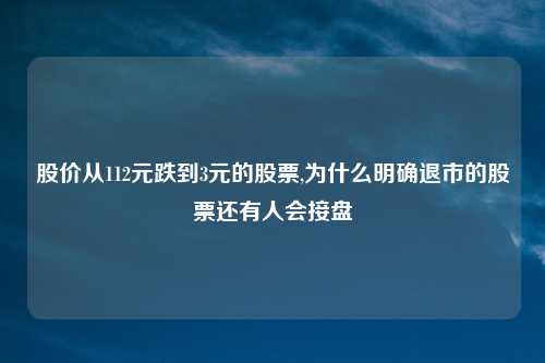 股价从112元跌到3元的股票,为什么明确退市的股票还有人会接盘