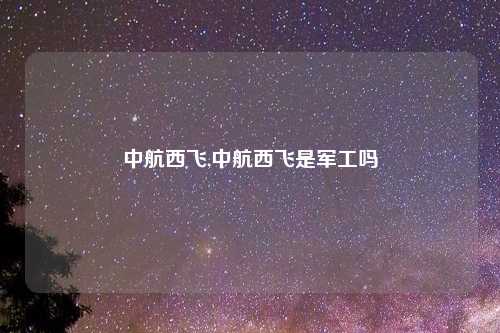 中航西飞,中航西飞是军工吗