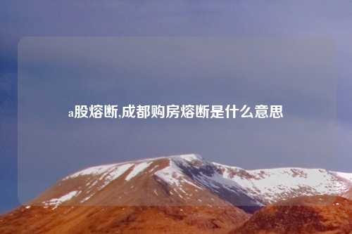 a股熔断,成都购房熔断是什么意思