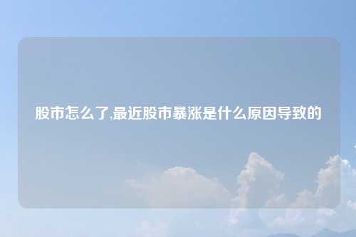 股市怎么了,最近股市暴涨是什么原因导致的