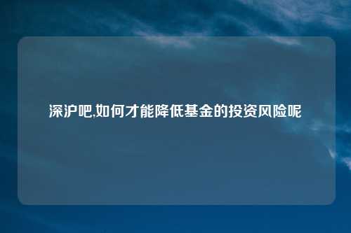 深沪吧,如何才能降低基金的投资风险呢