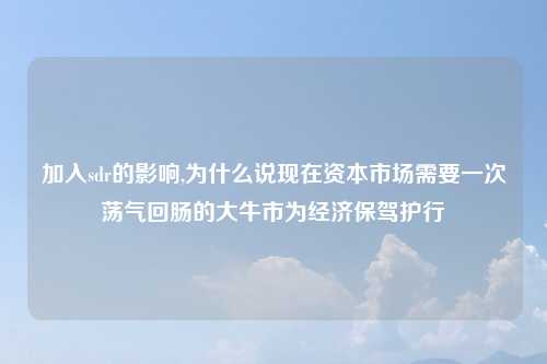 加入sdr的影响,为什么说现在资本市场需要一次荡气回肠的大牛市为经济保驾护行