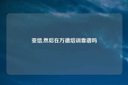 亚信,然后在万德培训靠谱吗