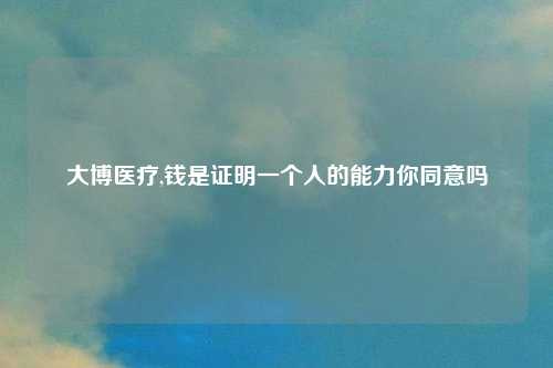 大博医疗,钱是证明一个人的能力你同意吗