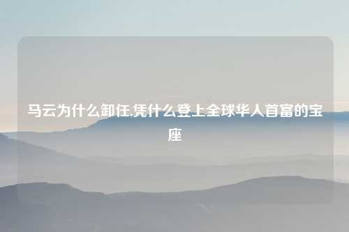 马云为什么卸任,凭什么登上全球华人首富的宝座
