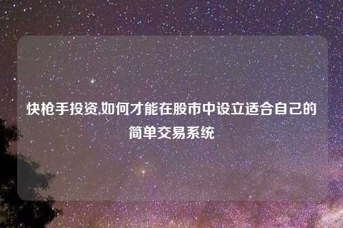 快枪手投资,如何才能在股市中设立适合自己的简单交易系统