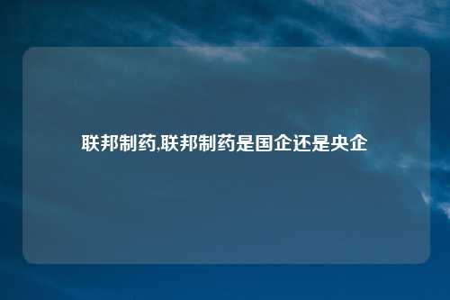 联邦制药,联邦制药是国企还是央企
