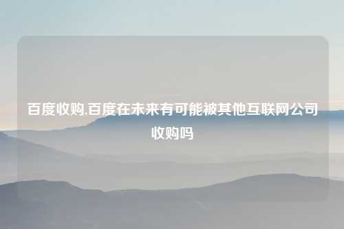百度收购,百度在未来有可能被其他互联网公司收购吗