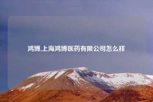 鸿博,上海鸿博医药有限公司怎么样