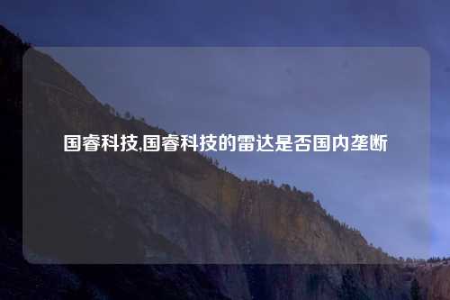 国睿科技,国睿科技的雷达是否国内垄断