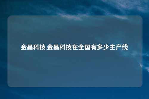 金晶科技,金晶科技在全国有多少生产线