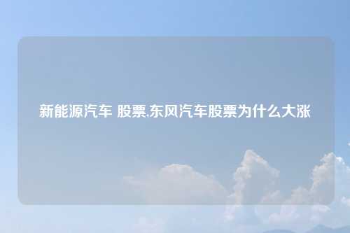 新能源汽车 股票,东风汽车股票为什么大涨