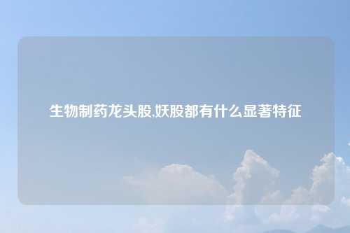 生物制药龙头股,妖股都有什么显著特征
