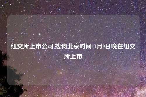 纽交所上市公司,搜狗北京时间11月9日晚在纽交所上市