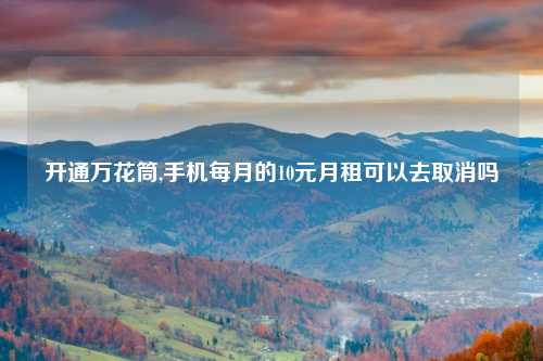 开通万花筒,手机每月的10元月租可以去取消吗