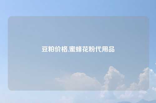 豆粕价格,蜜蜂花粉代用品
