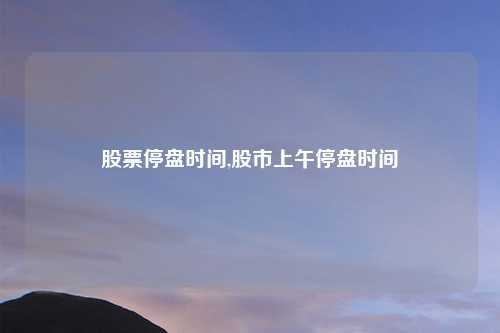 股票停盘时间,股市上午停盘时间