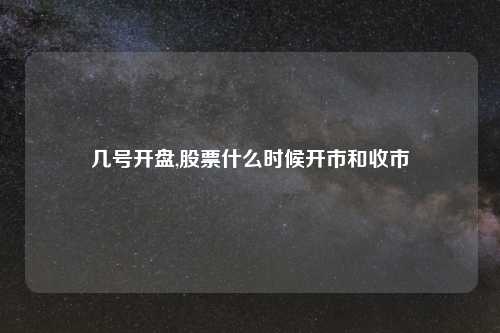 几号开盘,股票什么时候开市和收市