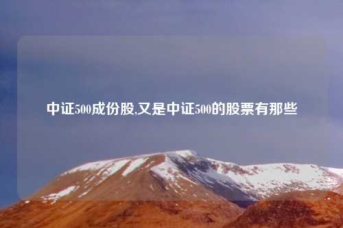 中证500成份股,又是中证500的股票有那些