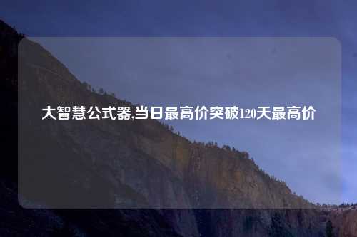大智慧公式器,当日最高价突破120天最高价