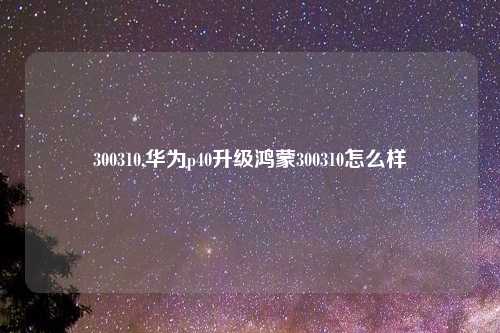 300310,华为p40升级鸿蒙300310怎么样