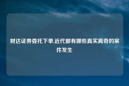 财达证券委托下单,近代都有哪些真实离奇的案件发生