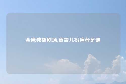 金鹰独播剧场,童雪儿扮演者是谁