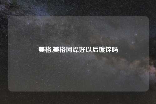 美格,美格网焊好以后镀锌吗