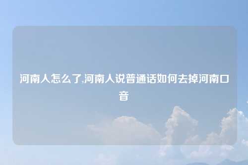 河南人怎么了,河南人说普通话如何去掉河南口音