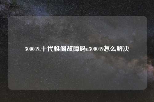 300049,十代雅阁故障码u300049怎么解决