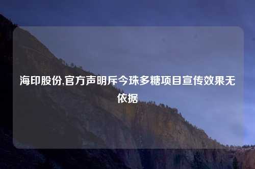 海印股份,官方声明斥今珠多糖项目宣传效果无依据