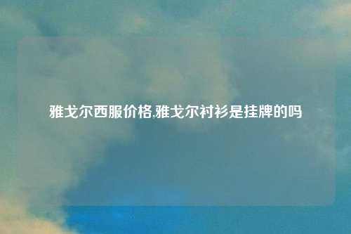 雅戈尔西服价格,雅戈尔衬衫是挂牌的吗