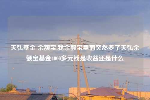 天弘基金 余额宝,我余额宝里面突然多了天弘余额宝基金4000多元钱是收益还是什么