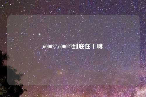 600027,600027到底在干嘛