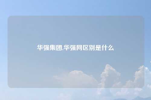 华强集团,华强网区别是什么