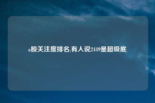 a股关注度排名,有人说2449是超级底