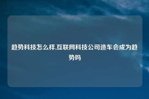 趋势科技怎么样,互联网科技公司造车会成为趋势吗
