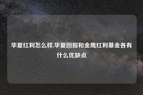 华夏红利怎么样,华夏回报和金鹰红利基金各有什么优缺点