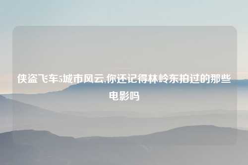 侠盗飞车5城市风云,你还记得林岭东拍过的那些电影吗