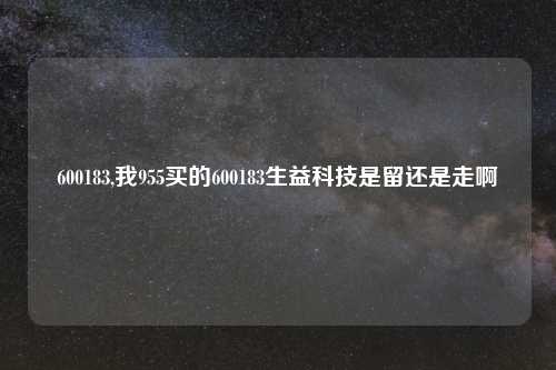 600183,我955买的600183生益科技是留还是走啊