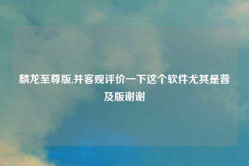 麟龙至尊版,并客观评价一下这个软件尤其是普及版谢谢