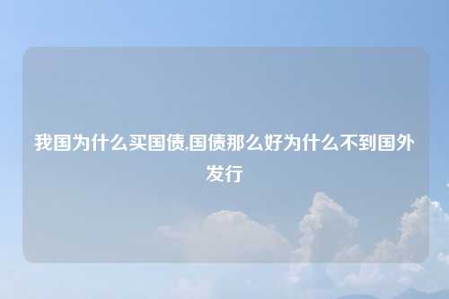 我国为什么买国债,国债那么好为什么不到国外发行