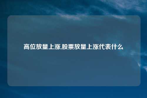 高位放量上涨,股票放量上涨代表什么