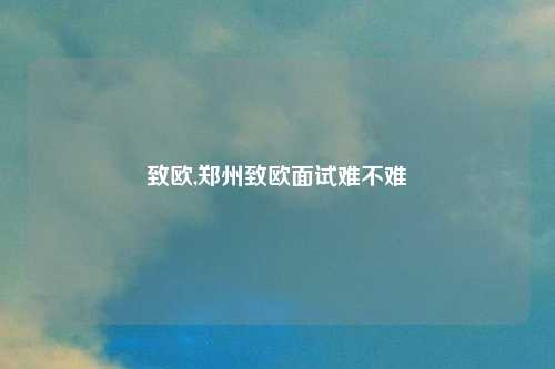 致欧,郑州致欧面试难不难