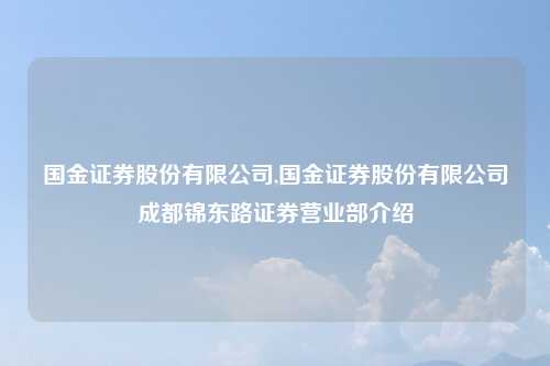 国金证券股份有限公司,国金证券股份有限公司成都锦东路证券营业部介绍