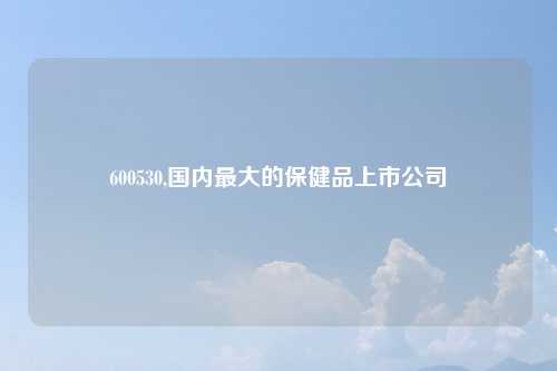 600530,国内最大的保健品上市公司