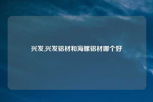 兴发,兴发铝材和海螺铝材哪个好