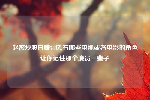 赵薇炒股日赚74亿,有哪些电视或者电影的角色让你记住那个演员一辈子