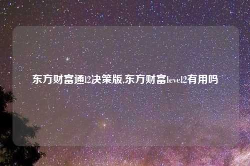 东方财富通l2决策版,东方财富level2有用吗